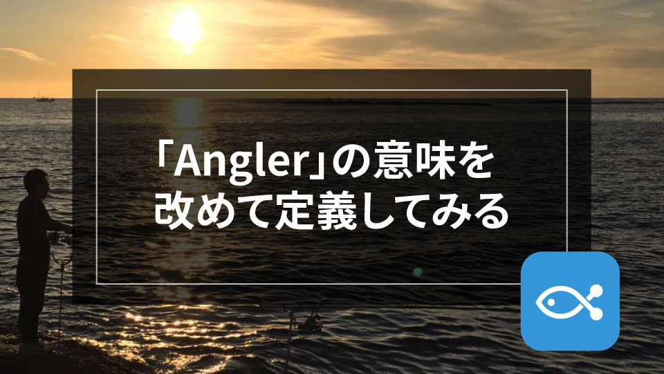 Anglerとは何かを深堀りしてみた。ちょっとした雑談です。 - アングラーズ | 釣果600万件の魚釣り情報サイト