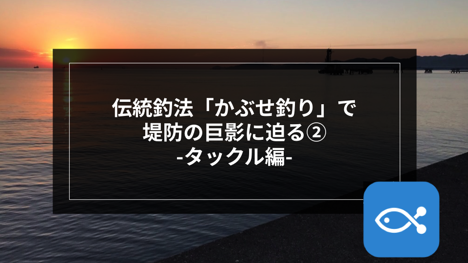 伝統釣法】「かぶせ釣り」で堤防の巨影に迫る-タックル編